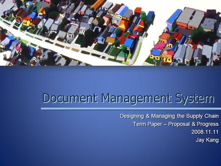 Document Management System Designing & Managing the Supply Chain Term Paper – Proposal & Progress 2008.11.11 Jay Kang.