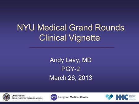 NYU Medical Grand Rounds Clinical Vignette Andy Levy, MD PGY-2 March 26, 2013 U NITED S TATES D EPARTMENT OF V ETERANS A FFAIRS.