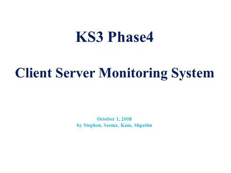 KS3 Phase4 Client Server Monitoring System October 1, 2008 by Stephen, Seema, Kam, Shpetim.