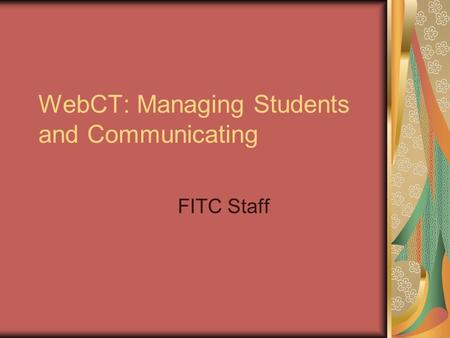 WebCT: Managing Students and Communicating FITC Staff.