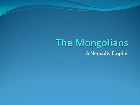 The Mongolians A Nomadic Empire.
