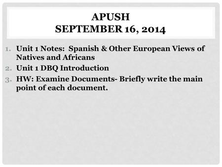 APUSH September 16, 2014 Unit 1 Notes: Spanish & Other European Views of Natives and Africans Unit 1 DBQ Introduction HW: Examine Documents- Briefly write.