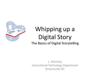 Whipping up a Digital Story The Basics of Digital Storytelling L. Martinez Instructional Technology Department Brownsville ISD.