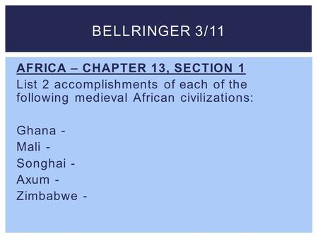 Bellringer 3/11 AFRICA – CHAPTER 13, SECTION 1 List 2 accomplishments of each of the following medieval African civilizations: Ghana - Mali - Songhai -
