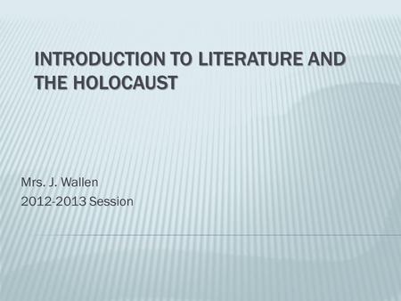 INTRODUCTION TO LITERATURE AND THE HOLOCAUST Mrs. J. Wallen 2012-2013 Session.