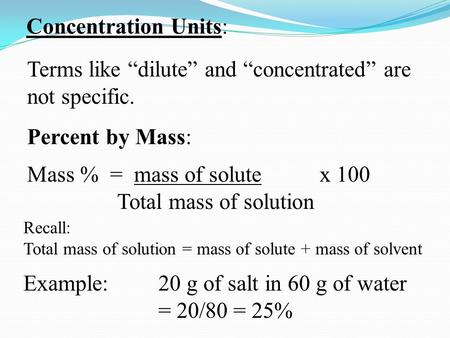 Concentration Units: Terms like “dilute” and “concentrated” are not specific. Percent by Mass: Mass % = mass of solute x 100 Total mass of solution Recall: