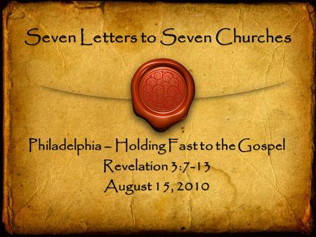 Seven Letters to Seven Churches Philadelphia – Holding Fast to the Gospel Revelation 3:7-13 August 15, 2010.