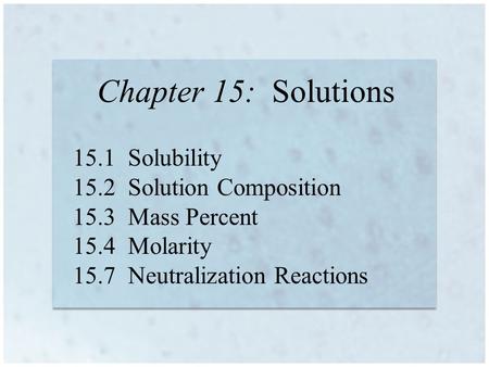 Chapter 15: Solutions 15.1 Solubility 15.2 Solution Composition 15.3 Mass Percent 15.4 Molarity 15.7 Neutralization Reactions.