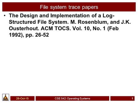 26-Oct-15CSE 542: Operating Systems1 File system trace papers The Design and Implementation of a Log- Structured File System. M. Rosenblum, and J.K. Ousterhout.