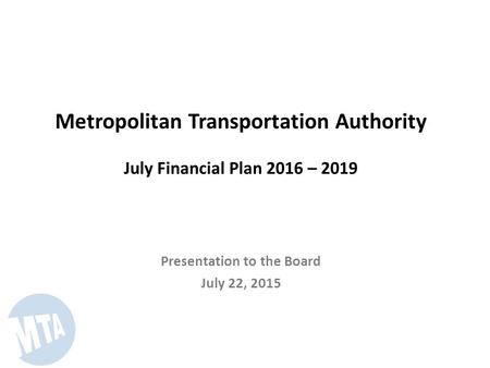 Metropolitan Transportation Authority July Financial Plan 2016 – 2019 Presentation to the Board July 22, 2015.