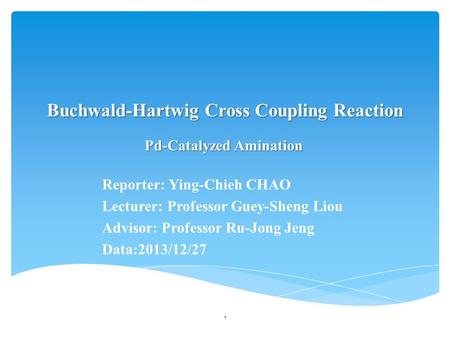 Buchwald-Hartwig Cross Coupling Reaction Reporter: Ying-Chieh CHAO Lecturer: Professor Guey-Sheng Liou Advisor: Professor Ru-Jong Jeng Data:2013/12/27.