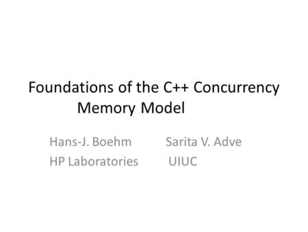 Foundations of the C++ Concurrency Memory Model Hans-J. Boehm Sarita V. Adve HP Laboratories UIUC.