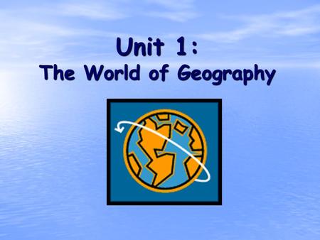 Unit 1: The World of Geography. What is Geography? * It is the study of our earth; our home. OR *Anything that can be mapped!