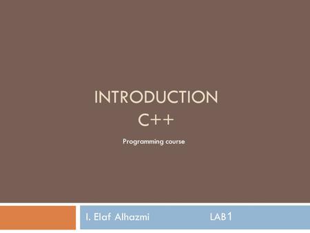 INTRODUCTION C++ I. Elaf AlhazmiLAB1 Programming course.