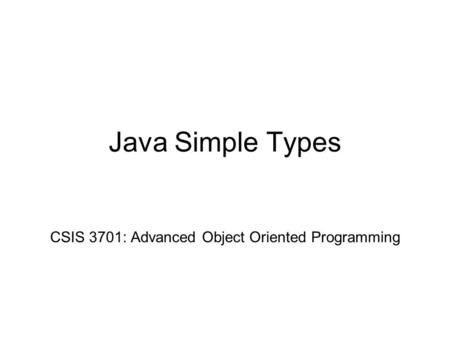 Java Simple Types CSIS 3701: Advanced Object Oriented Programming.