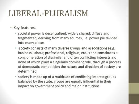 LIBERAL-PLURALISM Key features: societal power is decentralized, widely shared, diffuse and fragmented, deriving from many sources, i.e. power pie divided.