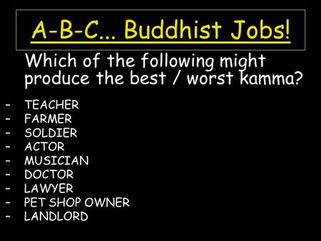 A-B-C... Buddhist Jobs! Which of the following might produce the best / worst kamma? –TEACHER –FARMER –SOLDIER –ACTOR –MUSICIAN –DOCTOR –LAWYER –PET SHOP.
