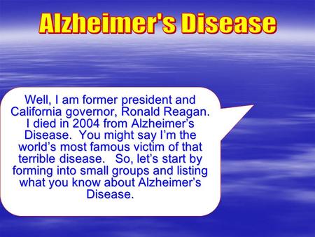 Well, I am former president and California governor, Ronald Reagan. I died in 2004 from Alzheimer’s Disease. You might say I’m the world’s most famous.