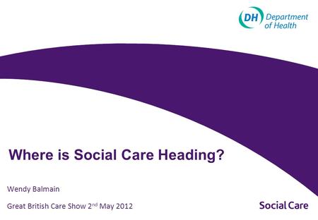 Where is Social Care Heading? Wendy Balmain Great British Care Show 2 nd May 2012.