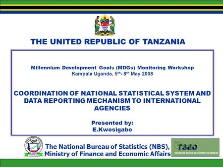 THE UNITED REPUBLIC OF TANZANIA Millennium Development Goals (MDGs) Monitoring Workshop Kampala Uganda, 5 th - 8 th May 2008 COORDINATION OF NATIONAL STATISTICAL.