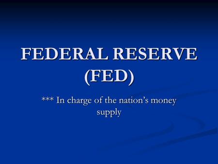FEDERAL RESERVE (FED) *** In charge of the nation’s money supply.