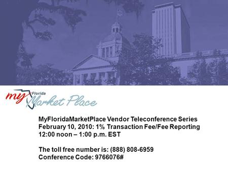 MyFloridaMarketPlace Vendor Teleconference Series February 10, 2010: 1% Transaction Fee/Fee Reporting 12:00 noon – 1:00 p.m. EST The toll free number is: