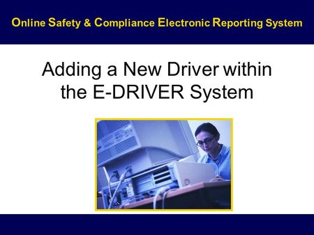 Adding a New Driver within the E-DRIVER System O nline S afety & C ompliance E lectronic R eporting System.