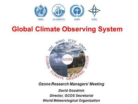 Global Climate Observing System Ozone Research Managers’ Meeting David Goodrich Director, GCOS Secretariat World Meteorological Organization.