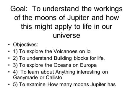 Goal: To understand the workings of the moons of Jupiter and how this might apply to life in our universe Objectives: 1) To explore the Volcanoes on Io.