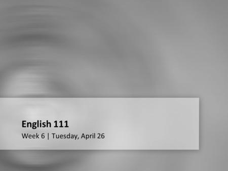 English 111 Week 6 | Tuesday, April 26. Week 6 Quiz.