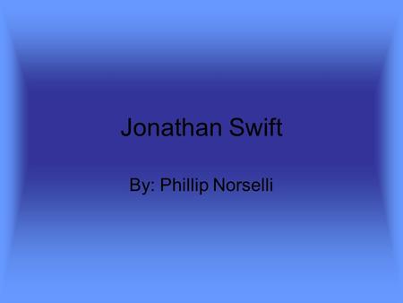 Jonathan Swift By: Phillip Norselli. Early life Born November 30 1667 In Dublin Ireland Father was a lawyer Unexpectedly died a few months before he was.