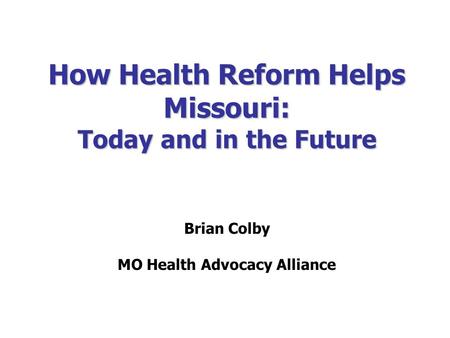 How Health Reform Helps Missouri: Today and in the Future Brian Colby MO Health Advocacy Alliance.
