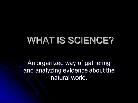 WHAT IS SCIENCE? WHAT IS SCIENCE? An organized way of gathering and analyzing evidence about the natural world.