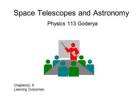 Space Telescopes and Astronomy Physics 113 Goderya Chapter(s): 6 Learning Outcomes: