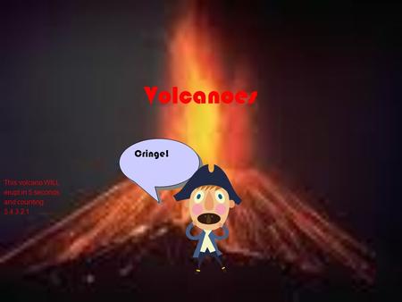 Volcanoes Cringe! This volcano WILL erupt in 5 seconds. and counting.