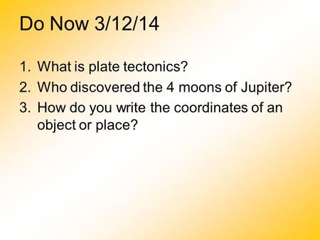 Do Now 3/12/14 1.What is plate tectonics? 2.Who discovered the 4 moons of Jupiter? 3.How do you write the coordinates of an object or place?