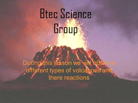 During this lesson we will observe different types of volcanoes and there reactions Btec Science Group.