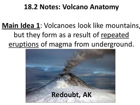 18.2 Notes: Volcano Anatomy Main Idea 1: Volcanoes look like mountains, but they form as a result of repeated eruptions of magma from underground. Redoubt,