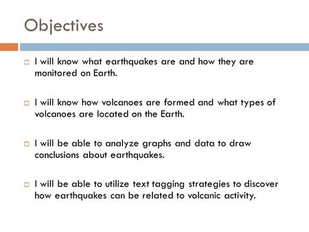 Objectives  I will know what earthquakes are and how they are monitored on Earth.  I will know how volcanoes are formed and what types of volcanoes are.