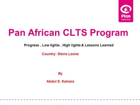 Pan African CLTS Program Country: Sierra Leone By Abdul S. Kamara Progress, Low lights, High lights & Lessons Learned.