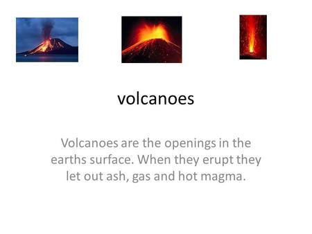 Volcanoes Volcanoes are the openings in the earths surface. When they erupt they let out ash, gas and hot magma.