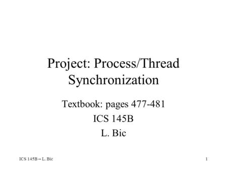 ICS 145B -- L. Bic1 Project: Process/Thread Synchronization Textbook: pages 477-481 ICS 145B L. Bic.
