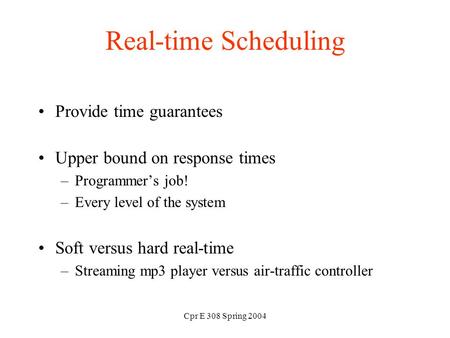 Cpr E 308 Spring 2004 Real-time Scheduling Provide time guarantees Upper bound on response times –Programmer’s job! –Every level of the system Soft versus.