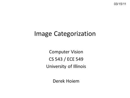 Image Categorization Computer Vision CS 543 / ECE 549 University of Illinois Derek Hoiem 03/15/11.