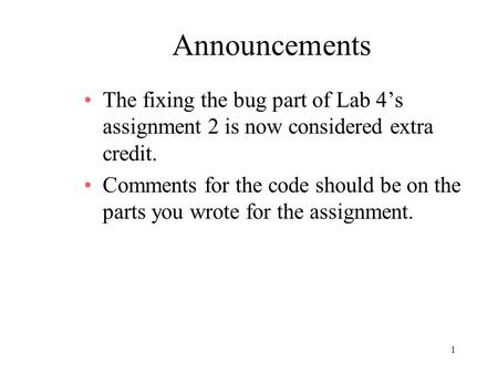 1 Announcements The fixing the bug part of Lab 4’s assignment 2 is now considered extra credit. Comments for the code should be on the parts you wrote.