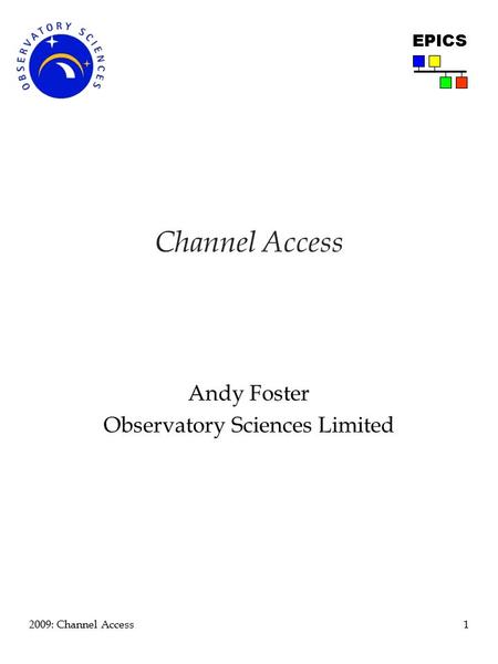 1 2009: Channel Access EPICS Channel Access Andy Foster Observatory Sciences Limited.