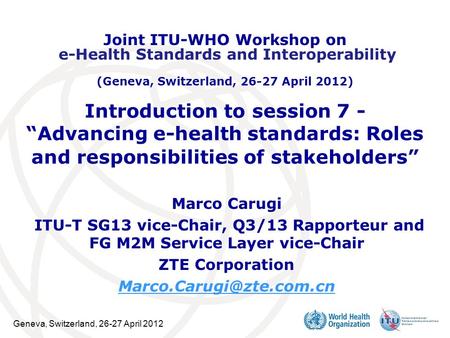 Geneva, Switzerland, 26-27 April 2012 Introduction to session 7 - “Advancing e-health standards: Roles and responsibilities of stakeholders” ​ Marco Carugi.