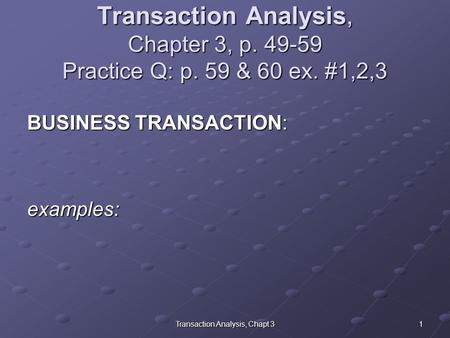1Transaction Analysis, Chapt 3 Transaction Analysis, Chapter 3, p. 49-59 Practice Q: p. 59 & 60 ex. #1,2,3 BUSINESS TRANSACTION: examples: