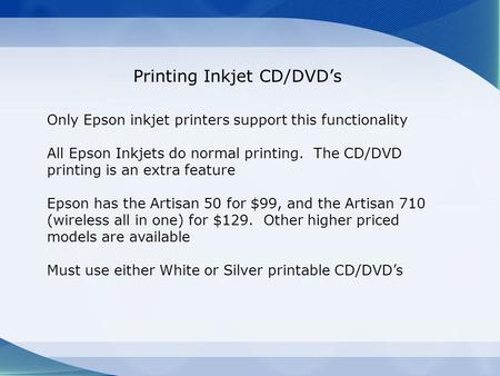 Printing Inkjet CD/DVD’s Only Epson inkjet printers support this functionality All Epson Inkjets do normal printing. The CD/DVD printing is an extra feature.