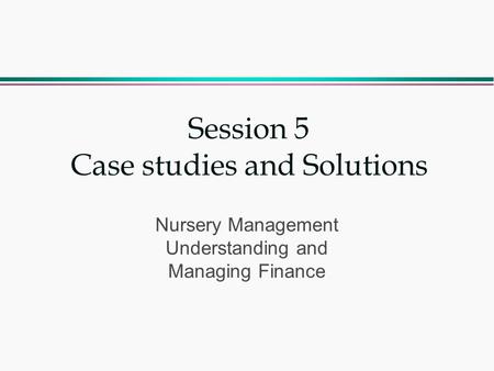 Session 5 Case studies and Solutions Nursery Management Understanding and Managing Finance.
